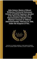 John Quincy, Master of Mount Wollaston; Provincial Statesman; Colonel of Suffolk Regiment; Speaker of the Massachusetts House of Representatives; Member of His Majesty's Council; an Address Delivered Sunday, February 23, 1908, Under the Auspices of