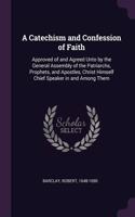A Catechism and Confession of Faith: Approved of and Agreed Unto by the General Assembly of the Patriarchs, Prophets, and Apostles, Christ Himself Chief Speaker in and Among Them
