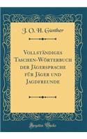 Vollstï¿½ndiges Taschen-Wï¿½rterbuch Der Jï¿½gersprache Fï¿½r Jï¿½ger Und Jagdfreunde (Classic Reprint)