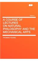 A Course of Lectures on Natural Philosophy and the Mechanical Arts Volume 1