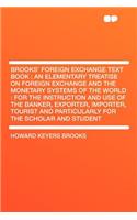 Brooks' Foreign Exchange Text Book: An Elementary Treatise on Foreign Exchange and the Monetary Systems of the World: For the Instruction and Use of the Banker, Exporter, Importer, Tourist and Particularly for the Scholar and Student
