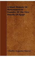 A Short Memoir Of Mohammed Ali - Founder Of The Vice-Royalty Of Egypt