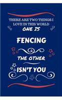 There Are Two Things I Love In This World One Is Fencing The Other Isn't You: Perfect Gag Gift For A Lover Of Fencing - Blank Lined Notebook Journal - 100 Pages 6 x 9 Format - Office Humour and Banter - Xmas - Secret Santa -