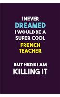 I Never Dreamed I would Be A Super Cool French Teacher But Here I Am Killing It: 6X9 120 pages Career Notebook Unlined Writing Journal