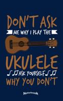 Don't Ask Me Why I Play The Ukulele: Cool Notebook, Diary or Journal Gift for Ukulele Players, Students and Teachers, Musicians and Lovers Of Hawaiian Guitar Music with 120 Dot Grid Pag