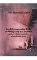 Rev. John Alexander Roche Autobiography and Sermons Together with the Expressions Elicited by His Death