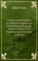 Vergleichende Studien Zu Hebbels Fragmenten Nebst Miscellaneen Zu Seinen Werken Und Tagebuuchern (German Edition)