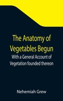 Anatomy of Vegetables Begun; With a General Account of Vegetation founded thereon