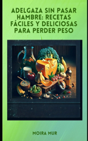 Adelgaza Sin Pasar Hambre: Recetas Fáciles Y Deliciosas Para Perder Peso.