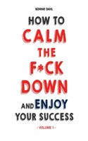 How to Calm the F*ck Down and Enjoy Your Success (Volume 1)