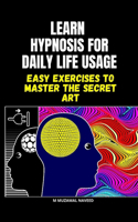 Learn Hypnosis for Daily Life Usage: Easy Exercises to Master the Secret Art