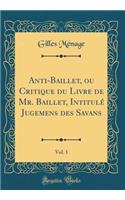 Anti-Baillet, Ou Critique Du Livre de Mr. Baillet, IntitulÃ© Jugemens Des Savans, Vol. 1 (Classic Reprint)