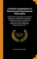 A School Compendium of Natural and Experimental Philosophy: Embracing the Elementary Principles of Mechanics, Hydrostatics, Hydraulics, Pneumatics, Acoustics, Pyronomics, Optics, Electricity, Galvanism, Magne