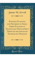 Business Planning and Progress of Small Firms Engaged in Technology Development Through the Advanced Technology Program (Classic Reprint)