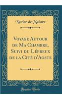 Voyage Autour de Ma Chambre, Suivi Du Lepreux de la Cite D'Aoste (Classic Reprint)