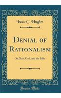 Denial of Rationalism: Or, Man, God, and the Bible (Classic Reprint)