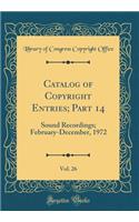 Catalog of Copyright Entries; Part 14, Vol. 26: Sound Recordings; February-December, 1972 (Classic Reprint): Sound Recordings; February-December, 1972 (Classic Reprint)