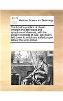 The London Practice of Physic. Wherein the Definitions and Symptoms of Diseases, with the Present Methods of Cure, Are Clearly Laid Down
