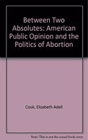 Between Two Absolutes: Public Opinion and the Politics of Abortion