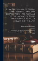 Law Dictionary of Words, Terms, Abbreviations and Phrases Which Are Peculiar to the Law and of Those Which Have a Peculiar Meaning in the Law