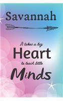 Savannah It Takes A Big Heart To Teach Little Minds: Savannah Gifts for Mom Gifts for Teachers Journal / Notebook / Diary / USA Gift (6 x 9 - 110 Blank Lined Pages)