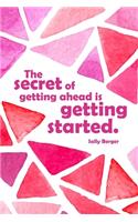 The secret of getting ahead is getting started.