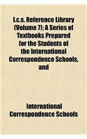 I.C.S. Reference Library (Volume 7); A Series of Textbooks Prepared for the Students of the International Correspondence Schools, and