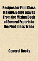 Recipes for Flint Glass Making; Being Leaves from the Mixing Book of Several Experts in the Flint Glass Trade