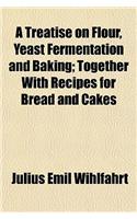 A Treatise on Flour, Yeast Fermentation and Baking; Together with Recipes for Bread and Cakes