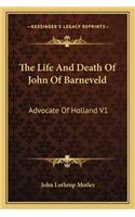 Life and Death of John of Barneveld: Advocate of Holland V1