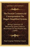 French Commercial Correspondent On Hugo's Simplified System: Being A Selection Of Mercantile Letters Used In Businesses Of The Present Day (1899)