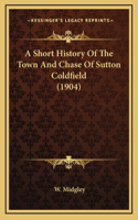 A Short History Of The Town And Chase Of Sutton Coldfield (1904)