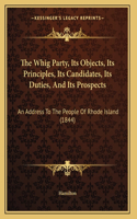 The Whig Party, Its Objects, Its Principles, Its Candidates, Its Duties, And Its Prospects: An Address To The People Of Rhode Island (1844)