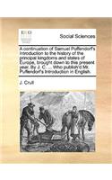 A Continuation of Samuel Puffendorf's Introduction to the History of the Principal Kingdoms and States of Europe, Brought Down to This Present Year. by J. C. ... Who Publish'd Mr. Puffendorf's Introduction in English.: (English)