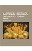 A Dissertation on Baptism. to Which Is Added an Enquiry Into the Lawfulness of Eating Blood: (English)