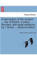 Description of the Ancient ... City of Bristol, a Poem. ... Revised, with Large Additions, by I. Smart ... Second Edition.