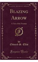 Blazing Arrow: A Tale of the Frontier (Classic Reprint)