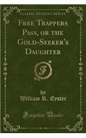 Free Trappers Pass, or the Gold-Seeker's Daughter (Classic Reprint)
