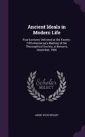 Ancient Ideals in Modern Life: Four Lectures Delivered at the Twenty-Fifth Anniversary Meeting of the Theosophical Society, at Benares, December, 1900