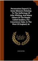 Persecution Expos'd, In Some Memoirs Relating To The Sufferings Of John Whiting, And Many Others Of The People Called Quakers, For Conscience Sake, In The West Of England, &c