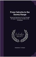 From Calcutta to the Snowy Range: Being the Narrative of a Trip Through the Upper Provinces of India to the Himalayas