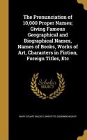 The Pronunciation of 10,000 Proper Names; Giving Famous Geographical and Biographical Names, Names of Books, Works of Art, Characters in Fiction, Foreign Titles, Etc