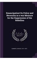 Emancipation! Its Policy and Necessity as a war Measure for the Suppression of the Rebellion