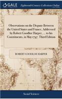 Observations on the Dispute Between the United States and France, Addressed by Robert Goodloe Harper, ... to His Constituents, in May 1797. Third Edition