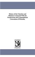 History of the Churches and Ministers Connected With the Presbyterian and Congregational Convention of Wisconin,