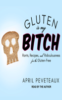 Gluten Is My Bitch: Rants, Recipes, and Ridiculousness for the Gluten-Free: Rants, Recipes, and Ridiculousness for the Gluten-Free