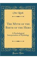 The Myth of the Birth of the Hero: A Psychological Interpretation of Mythology (Classic Reprint)