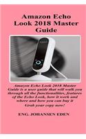 Amazon Echo Look 2018 Master Guide: Amazon Echo Look 2018 Master Guide Is a User Guide That Will Walk You Through All the Functionalities, Features of the Echo Look, How It Work and Wh
