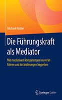 Die Führungskraft ALS Mediator: Mit Mediativen Kompetenzen Souverän Führen Und Veränderungen Begleiten