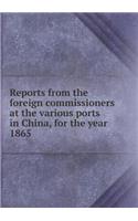 Reports from the Foreign Commissioners at the Various Ports in China, for the Year 1865